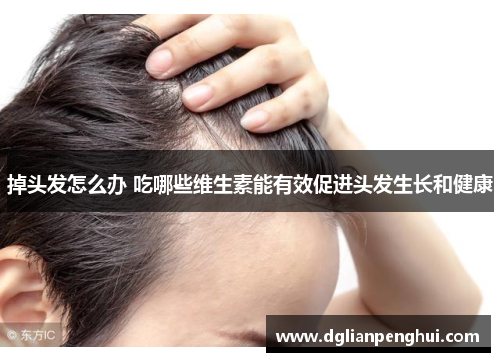 掉头发怎么办 吃哪些维生素能有效促进头发生长和健康