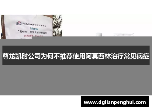 尊龙凯时公司为何不推荐使用阿莫西林治疗常见病症