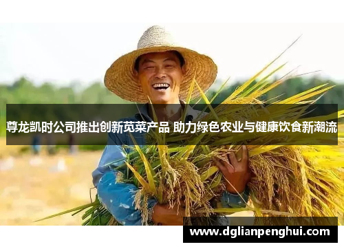 尊龙凯时公司推出创新苋菜产品 助力绿色农业与健康饮食新潮流