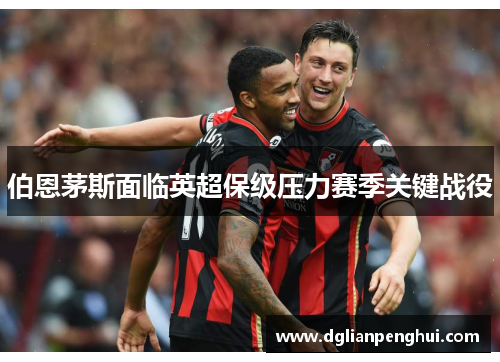 伯恩茅斯面临英超保级压力赛季关键战役